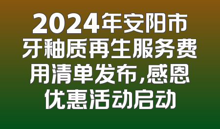 2024年安阳市牙釉质再生服务费用清单发布，感恩优惠活动启动