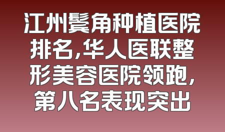 江州鬓角种植医院排名，华人医联整形美容医院领跑，第八名表现突出