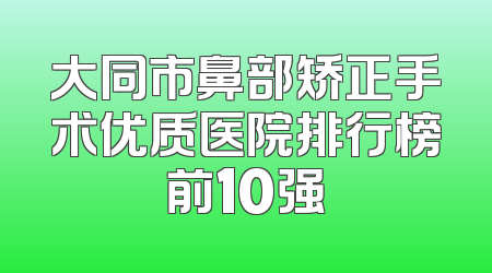 大同市鼻部矫正手术优质医院排行榜前10强