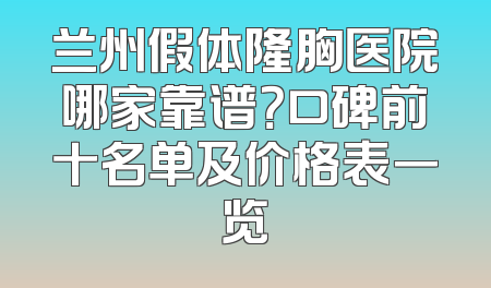 兰州假体隆胸医院哪家靠谱？口碑前十名单及价格表一览