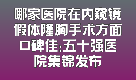 哪家医院在内窥镜假体隆胸手术方面口碑佳：五十强医院集锦发布