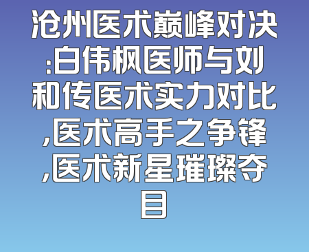 沧州医术巅峰对决：白伟枫医师与刘和传医术实力对比，医术高手之争锋，医术新星璀璨夺目