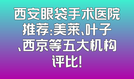西安眼袋手术医院推荐：美莱、叶子、西京等五大机构评比！