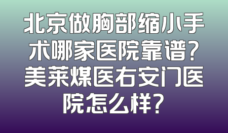 北京做胸部缩小手术哪家医院靠谱？美莱煤医右安门医院怎么样？