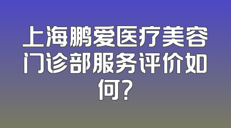 上海鹏爱医疗美容门诊部服务评价如何？