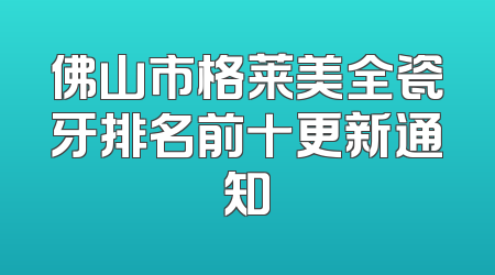 佛山市格莱美全瓷牙排名前十更新通知