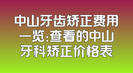 中山牙齿矫正费用一览：查看的中山牙科矫正价格表