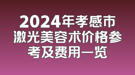2024年孝感市激光美容术价格参考及费用一览