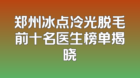 郑州冰点冷光脱毛前十名医生榜单揭晓