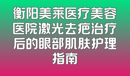 衡阳美莱医疗美容医院激光去疤治疗后的眼部肌肤护理指南