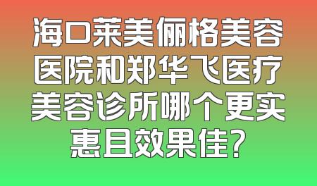 海口莱美俪格美容医院和郑华飞医疗美容诊所哪个更实惠且效果佳？