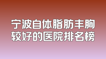 宁波自体脂肪丰胸较好的医院排名榜