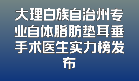 大理白族自治州专业自体脂肪垫耳垂手术医生实力榜发布