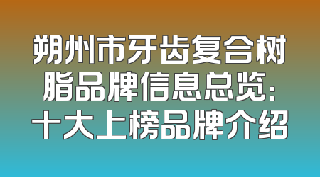 朔州市牙齿复合树脂品牌信息总览：十大上榜品牌介绍
