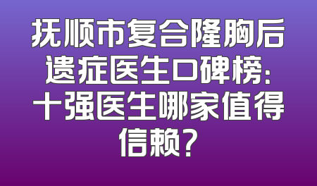 抚顺市复合隆胸后遗症医生口碑榜：十强医生哪家值得信赖？