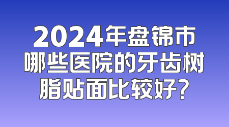 2024年盘锦市哪些医院的牙齿树脂贴面比较好？