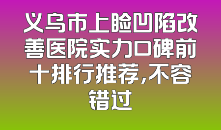 义乌市上睑凹陷改善医院实力口碑前十排行推荐，不容错过