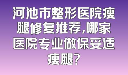 河池市整形医院瘦腿修复推荐，哪家医院专业做保妥适瘦腿？