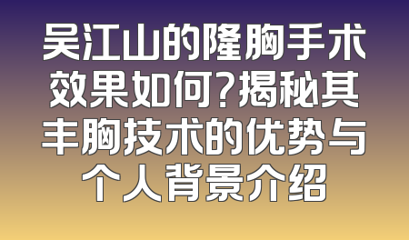 吴江山的隆胸手术效果如何？揭秘其丰胸技术的优势与个人背景介绍
