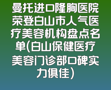曼托进口隆胸医院荣登白山市人气医疗美容机构盘点名单（白山保健医疗美容门诊部口碑实力俱佳）