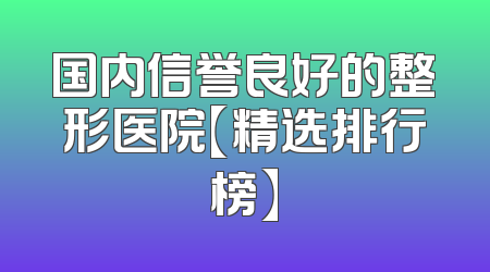 国内信誉良好的整形医院【精选排行榜】