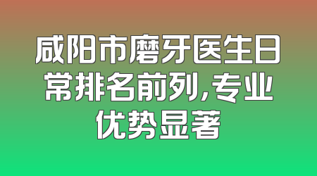 咸阳市磨牙医生日常排名前列，专业优势显著
