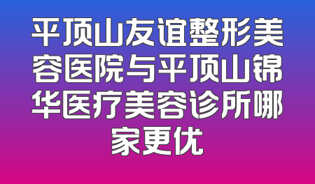 平顶山友谊整形美容医院与平顶山锦华医疗美容诊所哪家更优