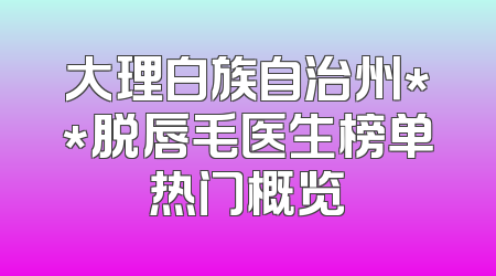 大理白族自治州**脱唇毛医生榜单热门概览