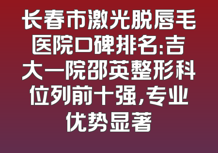 长春市激光脱唇毛医院口碑排名：吉大一院邵英整形科位列前十强，专业优势显著
