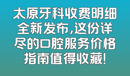 太原牙科收费明细全新发布，这份详尽的口腔服务价格指南值得收藏！