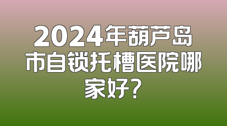 2024年葫芦岛市自锁托槽医院哪家好？