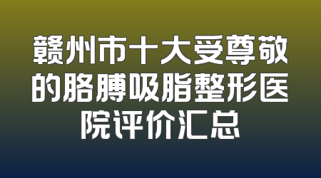 赣州市十大受尊敬的胳膊吸脂整形医院评价汇总