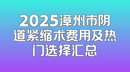 2025漳州市阴道紧缩术费用及热门选择汇总
