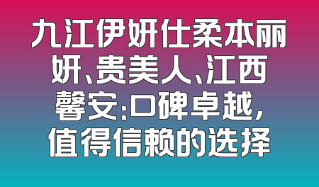 九江伊妍仕柔本丽妍、贵美人、江西馨安：口碑卓越，值得信赖的选择