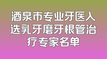 酒泉市专业牙医入选乳牙磨牙根管治疗专家名单