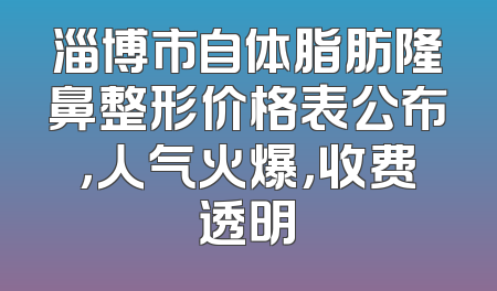 淄博市自体脂肪隆鼻整形价格表公布，人气火爆，收费透明