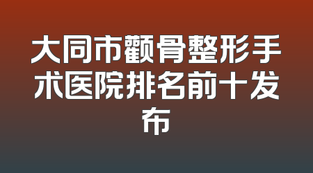 大同市颧骨整形手术医院排名前十发布