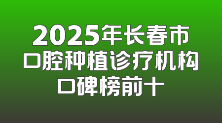 2025年长春市口腔种植诊疗机构口碑榜前十