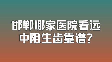邯郸哪家医院看远中阻生齿靠谱？