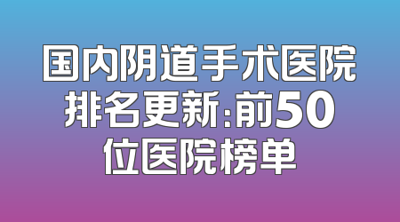 国内阴道手术医院排名更新：前50位医院榜单