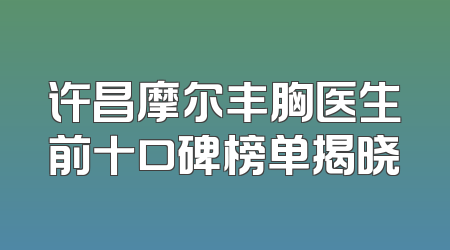 许昌摩尔丰胸医生前十口碑榜单揭晓