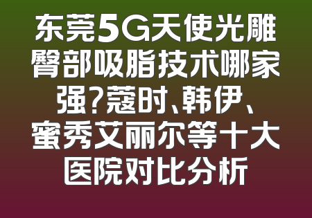 东莞5G天使光雕臀部吸脂技术哪家强？蔻时、韩伊、蜜秀艾丽尔等十大医院对比分析