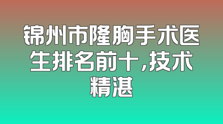 锦州市隆胸手术医生排名前十，技术精湛