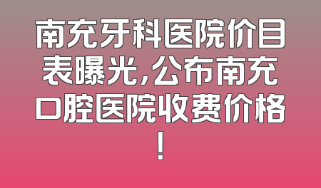 南充牙科医院价目表曝光，公布南充口腔医院收费价格！