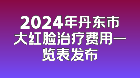 2024年丹东市大红脸治疗费用一览表发布