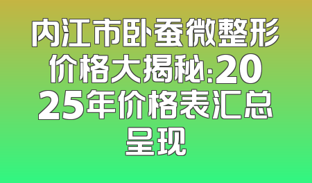 内江市卧蚕微整形价格大揭秘：2025年价格表汇总呈现