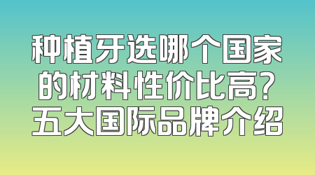 种植牙选哪个国家的材料性价比高？五大国际品牌介绍