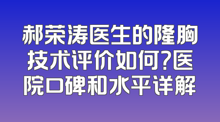 郝荣涛医生的隆胸技术评价如何？医院口碑和水平详解