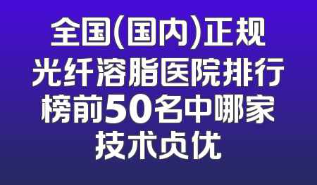 全国（国内）正规光纤溶脂医院排行榜前50名中哪家技术占优
