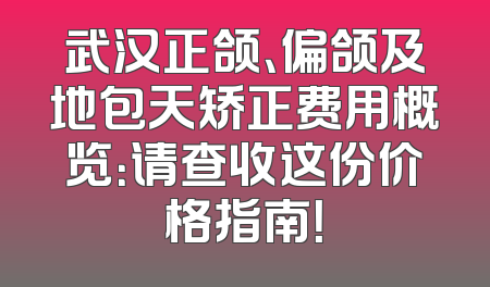 武汉正颌、偏颌及地包天矫正费用概览：请查收这份价格指南！